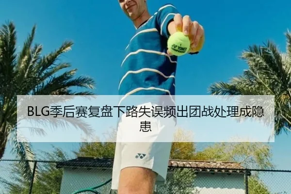 BLG季后赛复盘下路失误频出团战处理成隐患