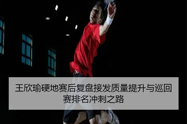 王欣瑜硬地赛后复盘接发质量提升与巡回赛排名冲刺之路